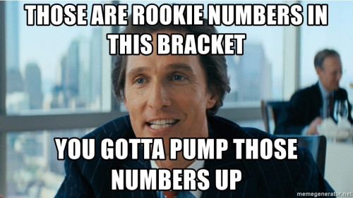 those are rookie numbers in this bracket you gotta pump those numbers up