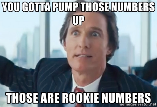 you gotta pump those numbers up those are rookie numbers
