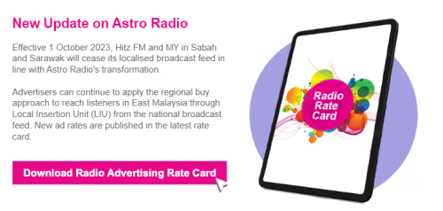 Effective 1 October 2023, Hitz FM and MY in Sabah and Sarawak will cease its localised broadcast feed in line with Astro Radio's transformation.

Advertisers can continue to apply the regional buy approach to reach listeners in East Malaysia through Local Insertion Unit (LIU) from the national broadcast feed. New ad rates are published in the latest rate card.