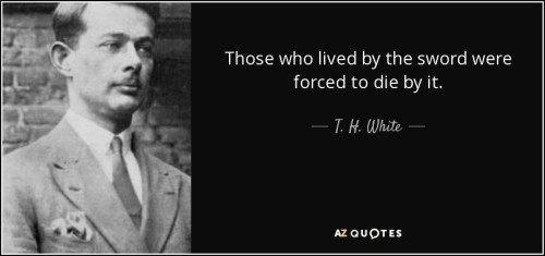 quote those who lived by the sword were forced to die by it t h white 38 97 74
