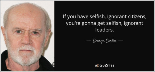 quote if you have selfish ignorant citizens you re gonna get selfish ignorant leaders george carlin 